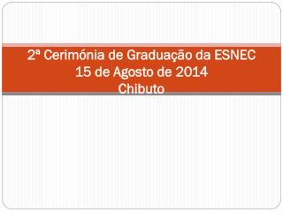 2ª Cerimónia de Graduação da ESNEC 15 de Agosto de 2014 Chibuto