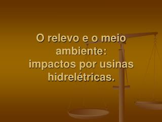 O relevo e o meio ambiente: impactos por usinas hidrelétricas.