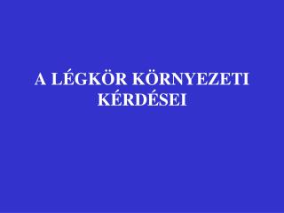 A LÉGKÖR KÖRNYEZETI KÉRDÉSEI