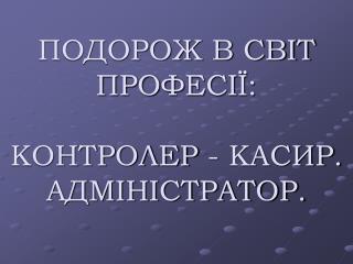 ПОДОРОЖ В СВІТ ПРОФЕСІЇ: КОНТРОЛЕР - КАСИР. АДМІНІСТРАТОР.