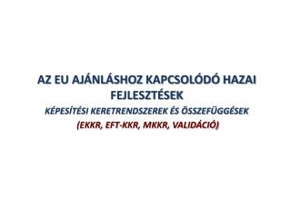 AZ EU AJÁNLÁSHOZ KAPCSOLÓDÓ HAZAI FEJLESZTÉSEK KÉPESÍTÉSI KERETRENDSZEREK ÉS ÖSSZEFÜGGÉSEK