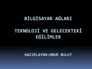 BİLGİSAYAR AĞLARI TEKNOLOJİ VE GELECEKTEKİ EĞİLİMLER HAZIRLAYAN:Onur bulut