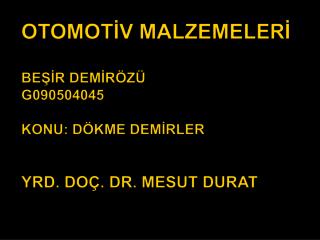 OTOMOTİV MALZEMELERİ BEŞİR DEMİRÖZÜ G090504045 KONU: DÖKME DEMİRLER YRD. DOÇ. DR. MESUT DURAT