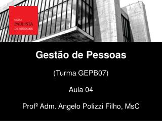 Gestão de Pessoas (Turma GEPB07) Aula 04 Profº Adm. Angelo Polizzi Filho, MsC