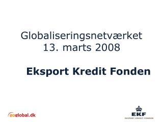 Globaliseringsnetværket 13. marts 2008 Eksport Kredit Fonden