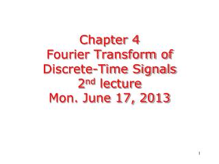 Chapter 4 Fourier Transform of Discrete-Time Signals 2 nd lecture Mon. June 17, 2013