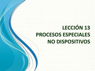 LECCIÓN 13 PROCESOS ESPECIALES NO DISPOSITIVOS