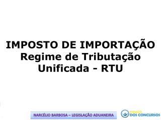IMPOSTO DE IMPORTAÇÃO Regime de Tributação Unificada - RTU