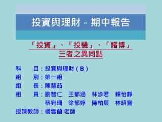 科　　目：投資與理財（ B ） 組　　別：第一組 組　　長：陳慧茹 組　　員：劉智仁　王郁涵　林沴君　賴怡靜 　　　　　蔡宛珊　徐郁婷　陳柏辰　林昭寬 授課教師：楊雪蘭 老師