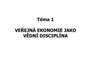 Téma 1 VEŘEJNÁ EKONOMIE JAKO VĚDNÍ DISCIPLÍNA