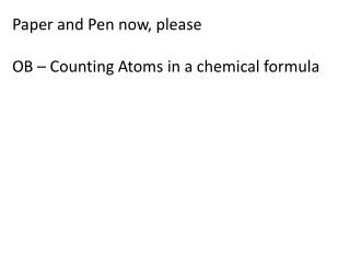 Paper and Pen now, please OB – Counting Atoms in a chemical formula