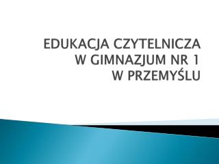 EDUKACJA CZYTELNICZA W GIMNAZJUM NR 1 W PRZEMYŚLU