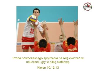 Próba nowoczesnego spojrzenia na rolę ćwiczeń w nauczaniu gry w piłkę siatkową . Kielce 10.12.13