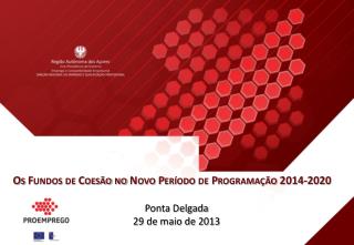 Os Fundos de Coesão no Novo Período de Programação 2014-2020 Ponta Delgada 29 de maio de 2013