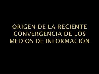 ORIGEN DE LA RECIENTE CONVERGENCIA DE LOS MEDIOS DE INFORMACIÓN