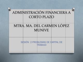 ADMINISTRACIÓN FINANCIERA A CORTO PLAZO MTRA. MA. DEL CARMEN LÓPEZ MUNIVE