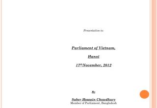 Presentation to: Parliament of Vietnam, Hanoi 17 th November, 2012 By Saber Hossain Chowdhury