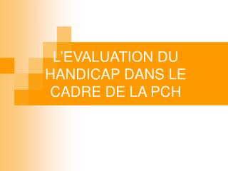 L’ÉVALUATION L’EVALUATION DU HANDICAP DANS LE CADRE DE LA PCH