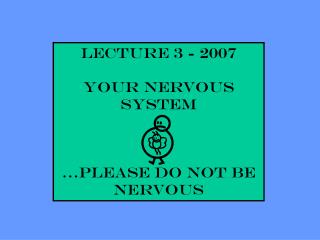 Lecture 3 - 2007 YOUR NERVOUS SYSTEM …please do not be nervous