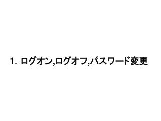 1 ．ログオン , ログオフ , パスワード変更