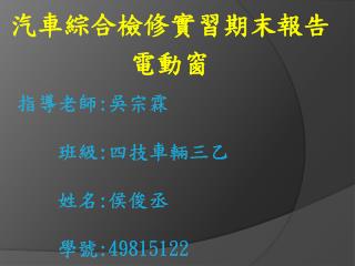 指導老師 : 吳宗霖 班級 : 四 技車輛三 乙 姓名 : 侯俊 丞 學號 :49815122