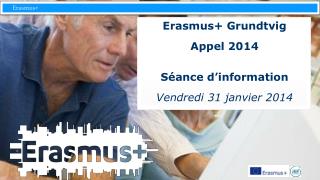 Erasmus+ Grundtvig Appel 2014 Séance d’information Vendredi 31 janvier 2014