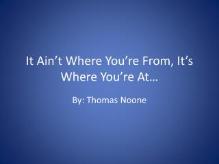 It Ain’t Where You’re From, It’s Where You’re At…