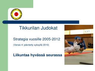 Tikkurilan Judokat 	Strategia vuosille 2005-2012 (Versio 4: päivitetty syksyllä 2010)