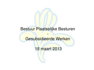 Bestuur Plaatselijke Besturen - Gesubsidieerde Werken 18 maart 2013