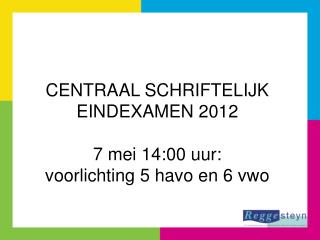 CENTRAAL SCHRIFTELIJK EINDEXAMEN 2012 7 mei 14:00 uur: voorlichting 5 havo en 6 vwo