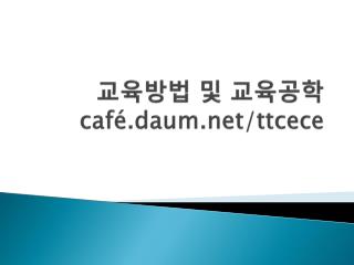 교육방법 및 교육공학 café.daum/ ttcece