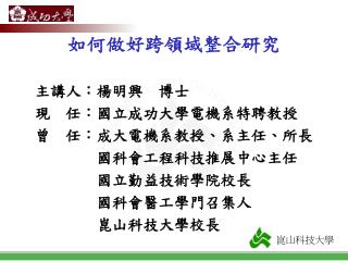 如何做好跨領域整合研究 主講人：楊明興　博士 現　任：國立成功大學電機系特聘教授 曾　任：成大電機系教授、系主任、所長 國科會工程科技推展中心主任 國立勤益技術學院校長