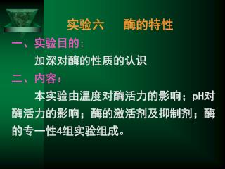 实验六 酶的特性 一、实验目的 : 加深对酶的性质的认识 二、内容： 本实验由温度对酶活力的影响； pH 对酶活力的影响；酶的激活剂及抑制剂；酶的专一性 4 组实验组成。