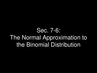 Sec. 7-6: The Normal Approximation to the Binomial Distribution