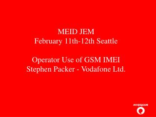 MEID JEM February 11th-12th Seattle Operator Use of GSM IMEI Stephen Packer - Vodafone Ltd.
