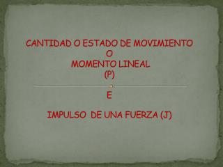 CANTIDAD O ESTADO DE MOVIMIENTO O MOMENTO LINEAL (P) E IMPULSO DE UNA FUERZA (J)