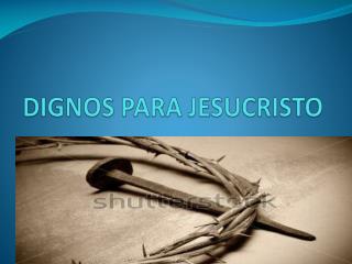 DIGNOS PARA JESUCRISTO