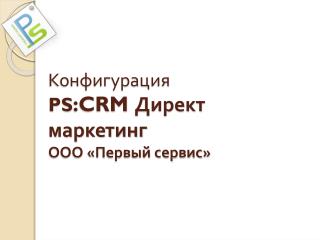 Конфигурация PS :CRM Директ маркетинг ООО «Первый сервис»