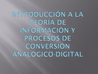 INTRODUCCIÓN A LA TEORÍA DE INFORMACIÓN Y PROCESOS DE CONVERSIÓN ANALÓGICO-DIGITAL