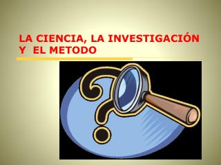 LA CIENCIA, LA INVESTIGACIÓN Y EL METODO