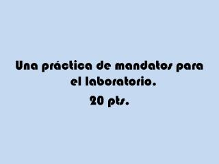 Una práctica de mandatos para el laboratorio . 20 pts.