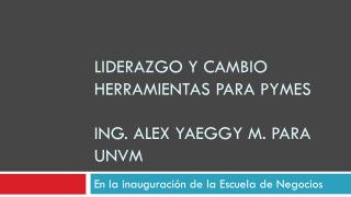 LIDERAZGO Y CAMBIO HERRAMIENTAS PARA PYMES Ing . Alex yaeggy m. para UNVM