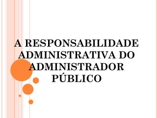 A RESPONSABILIDADE ADMINISTRATIVA DO ADMINISTRADOR PÚBLICO