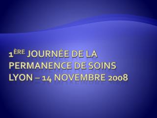 1 ère journée de la Permanence de soins Lyon – 14 novembre 2008
