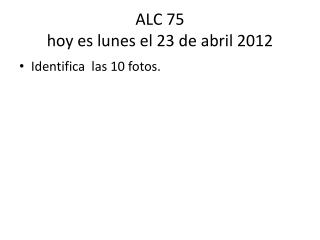 ALC 75 hoy es lunes el 23 de abril 2012