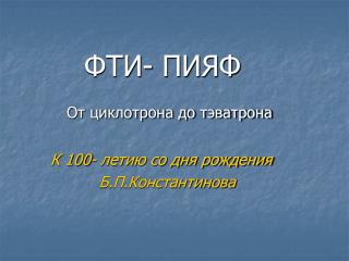 ФТИ- ПИЯФ От циклотрона до тэватрона К 100- летию со дня рождения