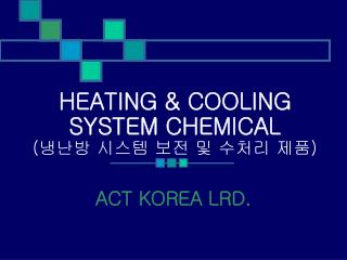 HEATING &amp; COOLING SYSTEM CHEMICAL ( 냉난방 시스템 보전 및 수처리 제품 )