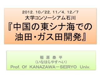 ２０１２．１０／２２，１１ ／４，１２／７ 大学コンソーシアム石川 『 中国の東シナ海での 油田・ガス田開発 』