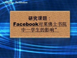 研究课题： Facebook 对莱佛士书院中一学生的影响 ”