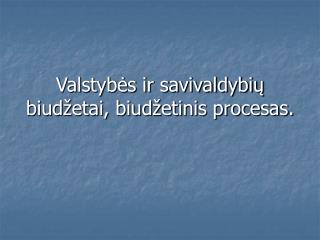 Valstybės ir savivaldybių biudžetai, biudžetinis procesas.